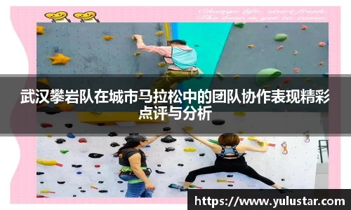 武汉攀岩队在城市马拉松中的团队协作表现精彩点评与分析