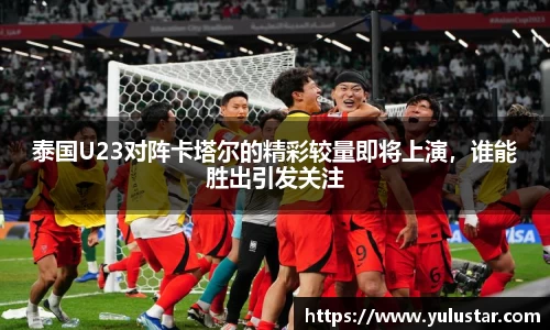 泰国U23对阵卡塔尔的精彩较量即将上演，谁能胜出引发关注