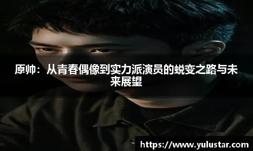 原帅：从青春偶像到实力派演员的蜕变之路与未来展望
